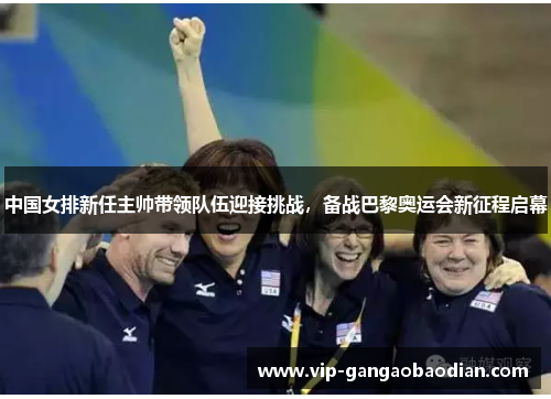 中国女排新任主帅带领队伍迎接挑战，备战巴黎奥运会新征程启幕
