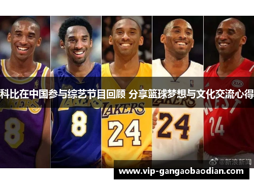 科比在中国参与综艺节目回顾 分享篮球梦想与文化交流心得